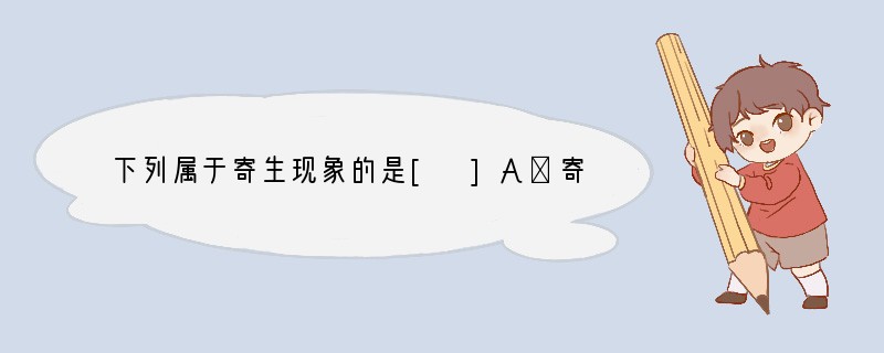 下列属于寄生现象的是[ ]A．寄居蟹生活在死亡的贝壳里面 B．蛔虫生活在人体的小肠中